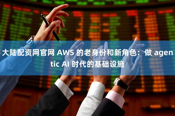 大陆配资网官网 AWS 的老身份和新角色：做 agentic AI 时代的基础设施