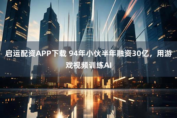 启运配资APP下载 94年小伙半年融资30亿，用游戏视频训练AI