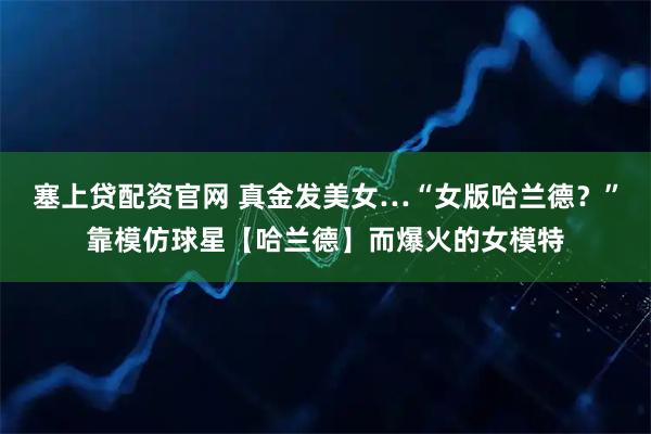 塞上贷配资官网 真金发美女…“女版哈兰德？”靠模仿球星【哈兰德】而爆火的女模特