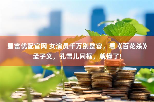 星富优配官网 女演员千万别整容，看《百花杀》孟子义，孔雪儿同框，就懂了!