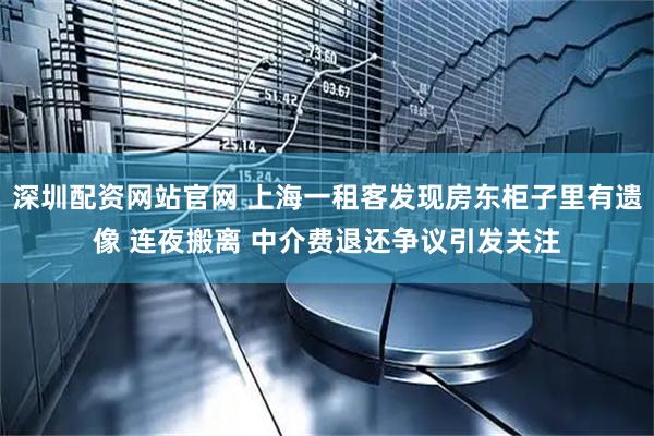 深圳配资网站官网 上海一租客发现房东柜子里有遗像 连夜搬离 中介费退还争议引发关注