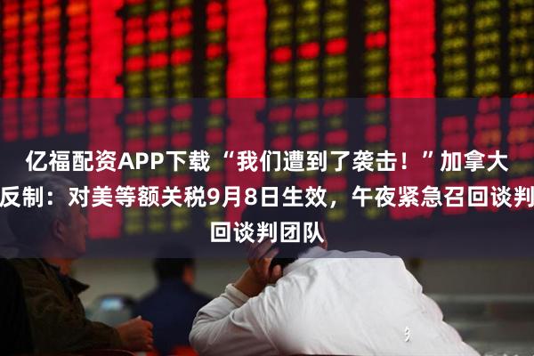亿福配资APP下载 “我们遭到了袭击！”加拿大强力反制：对美等额关税9月8日生效，午夜紧急召回谈判团队