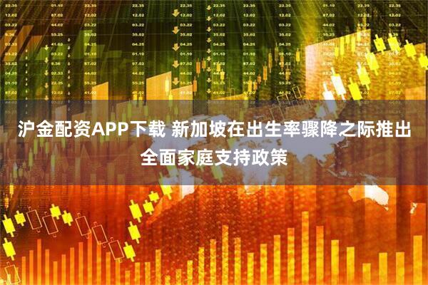 沪金配资APP下载 新加坡在出生率骤降之际推出全面家庭支持政策