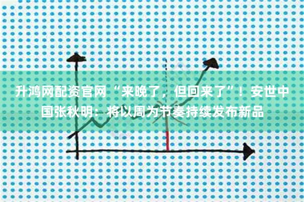 升鸿网配资官网 “来晚了，但回来了”！安世中国张秋明：将以周为节奏持续发布新品
