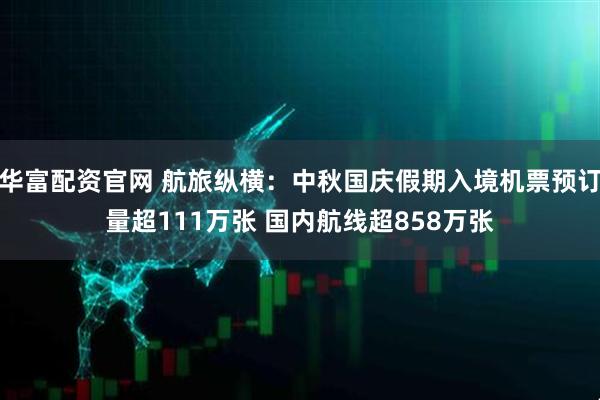 华富配资官网 航旅纵横：中秋国庆假期入境机票预订量超111万张 国内航线超858万张