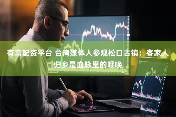 有富配资平台 台湾媒体人参观松口古镇：客家人归乡是血脉里的呼唤