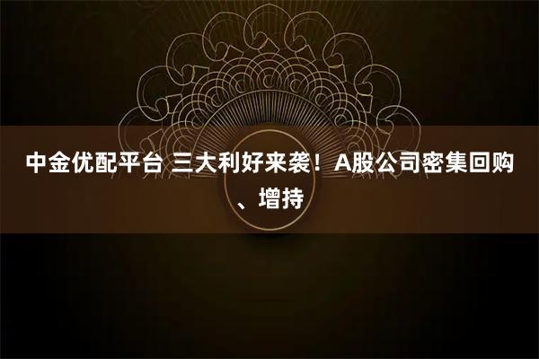 中金优配平台 三大利好来袭！A股公司密集回购、增持