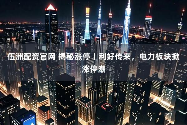 伍洲配资官网 揭秘涨停丨利好传来，电力板块掀涨停潮
