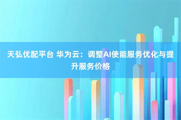 天弘优配平台 华为云：调整AI使能服务优化与提升服务价格