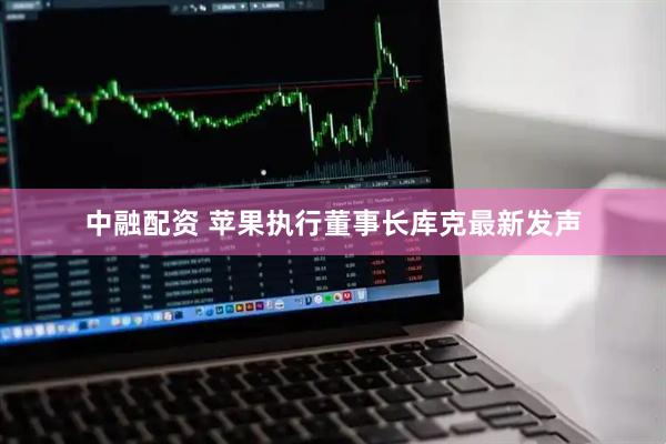 中融配资 苹果执行董事长库克最新发声