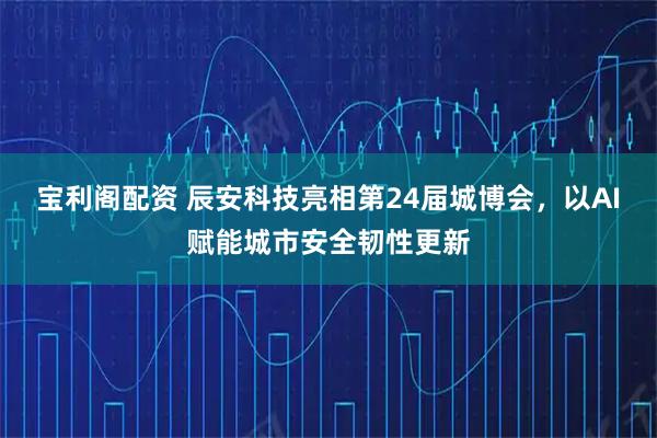 宝利阁配资 辰安科技亮相第24届城博会，以AI赋能城市安全韧性更新