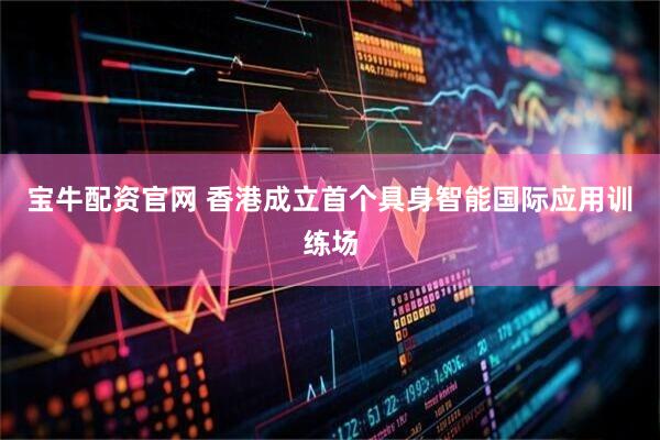 宝牛配资官网 香港成立首个具身智能国际应用训练场